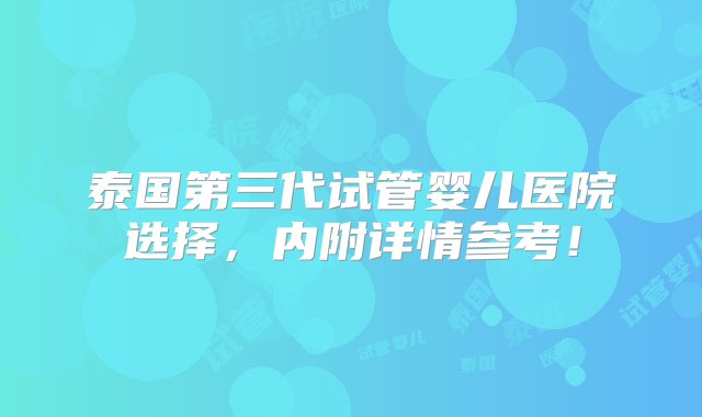 泰国第三代试管婴儿医院选择，内附详情参考！