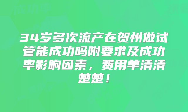 34岁多次流产在贺州做试管能成功吗附要求及成功率影响因素，费用单清清楚楚！