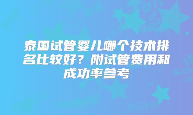 泰国试管婴儿哪个技术排名比较好？附试管费用和成功率参考