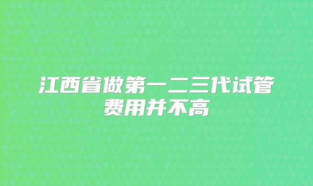 江西省做第一二三代试管费用并不高