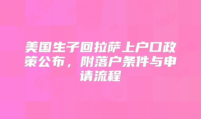 美国生子回拉萨上户口政策公布，附落户条件与申请流程