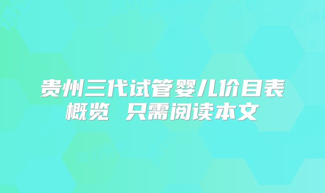 贵州三代试管婴儿价目表概览 只需阅读本文