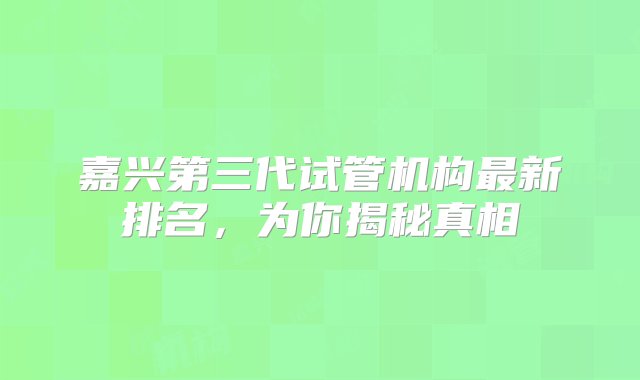 嘉兴第三代试管机构最新排名，为你揭秘真相