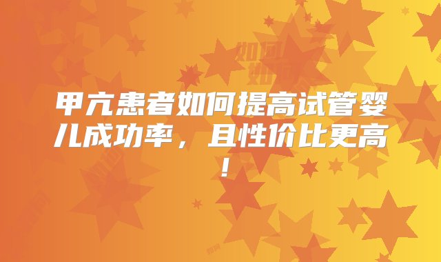 甲亢患者如何提高试管婴儿成功率，且性价比更高！