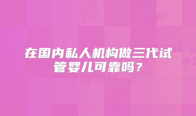 在国内私人机构做三代试管婴儿可靠吗？