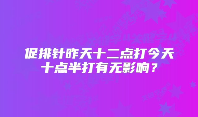 促排针昨天十二点打今天十点半打有无影响？