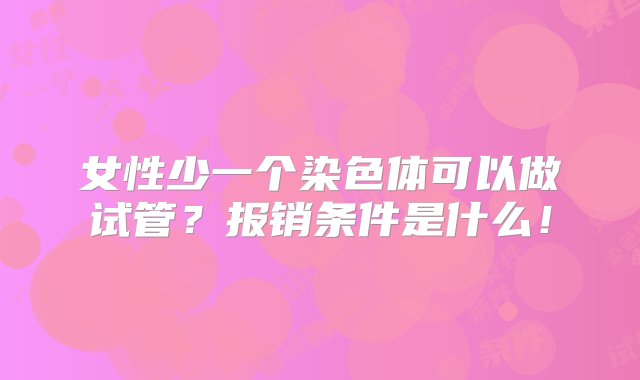 女性少一个染色体可以做试管？报销条件是什么！