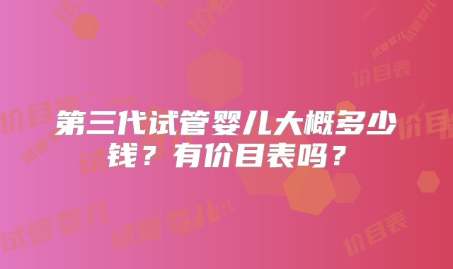 第三代试管婴儿大概多少钱？有价目表吗？