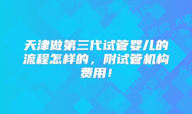 天津做第三代试管婴儿的流程怎样的，附试管机构费用！