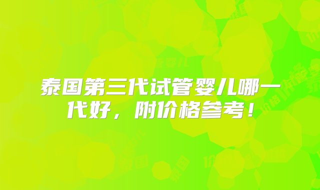 泰国第三代试管婴儿哪一代好，附价格参考！