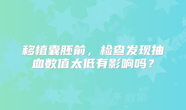 移植囊胚前，检查发现抽血数值太低有影响吗？