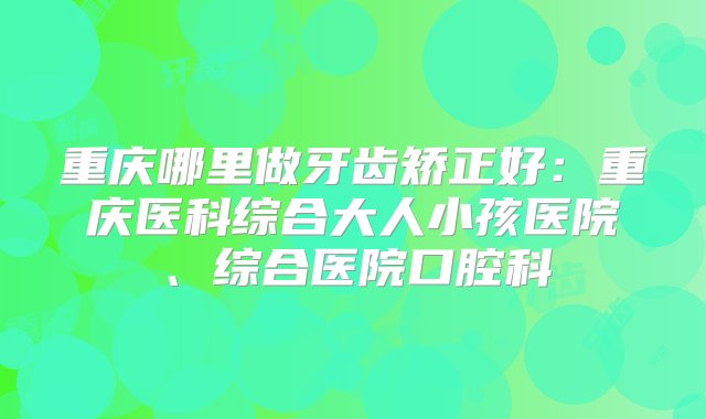 重庆哪里做牙齿矫正好：重庆医科综合大人小孩医院、综合医院口腔科