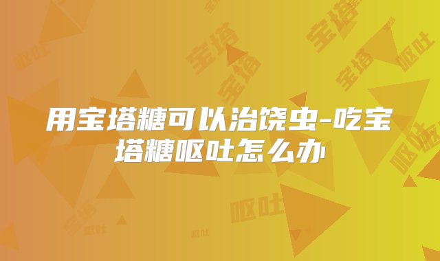 用宝塔糖可以治饶虫-吃宝塔糖呕吐怎么办