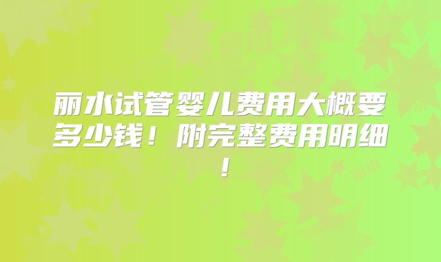 丽水试管婴儿费用大概要多少钱！附完整费用明细！