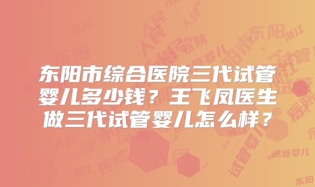 东阳市综合医院三代试管婴儿多少钱？王飞凤医生做三代试管婴儿怎么样？