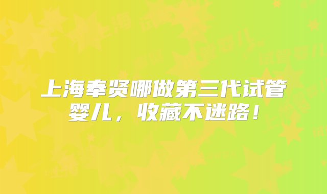 上海奉贤哪做第三代试管婴儿，收藏不迷路！