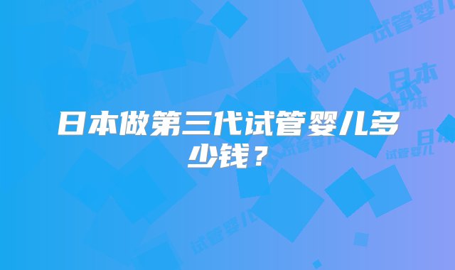 日本做第三代试管婴儿多少钱？