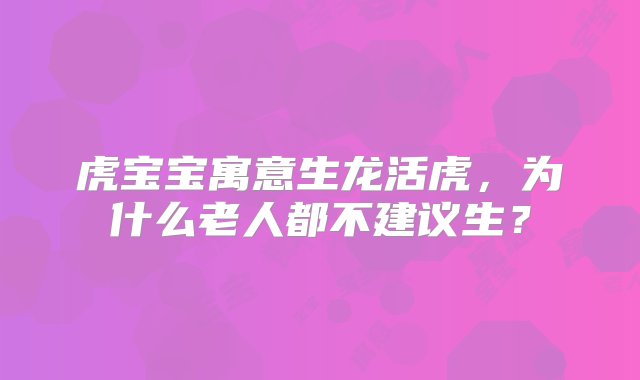 虎宝宝寓意生龙活虎，为什么老人都不建议生？