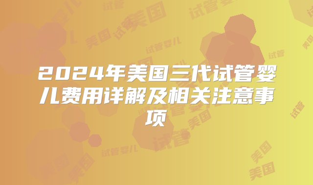 2024年美国三代试管婴儿费用详解及相关注意事项