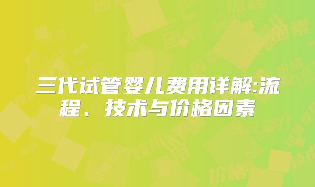 三代试管婴儿费用详解:流程、技术与价格因素