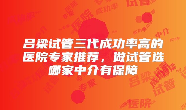 吕梁试管三代成功率高的医院专家推荐，做试管选哪家中介有保障