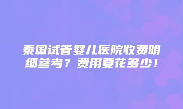 泰国试管婴儿医院收费明细参考？费用要花多少！