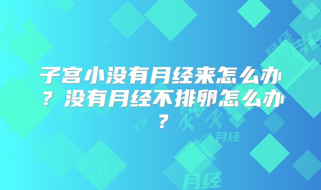 子宫小没有月经来怎么办？没有月经不排卵怎么办？