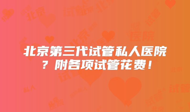 北京第三代试管私人医院？附各项试管花费！