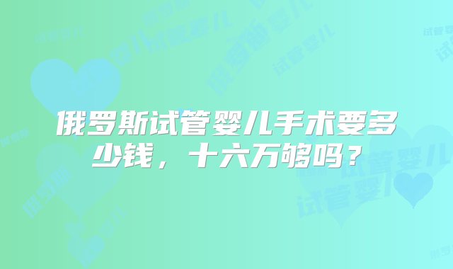 俄罗斯试管婴儿手术要多少钱，十六万够吗？