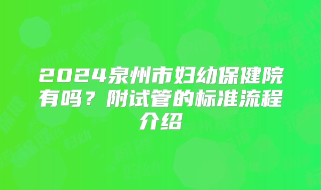 2024泉州市妇幼保健院有吗？附试管的标准流程介绍