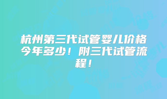 杭州第三代试管婴儿价格今年多少！附三代试管流程！