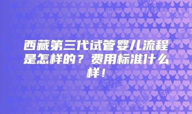 西藏第三代试管婴儿流程是怎样的？费用标准什么样！