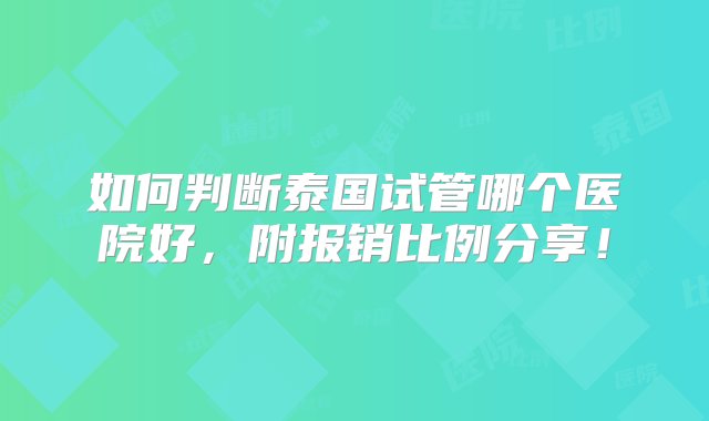 如何判断泰国试管哪个医院好，附报销比例分享！