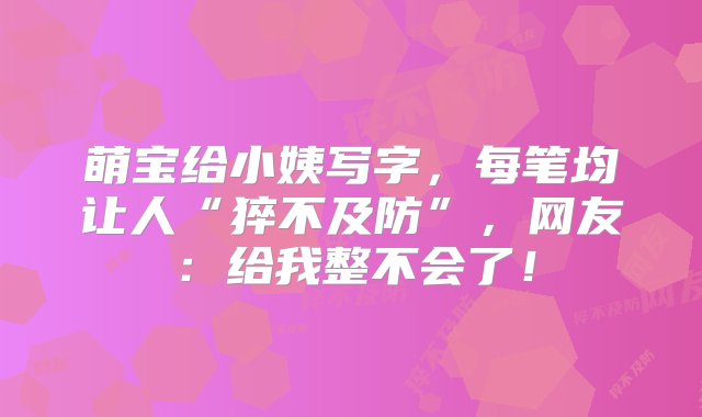 萌宝给小姨写字，每笔均让人“猝不及防”，网友：给我整不会了！