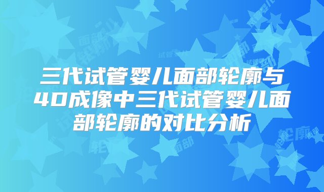 三代试管婴儿面部轮廓与4D成像中三代试管婴儿面部轮廓的对比分析