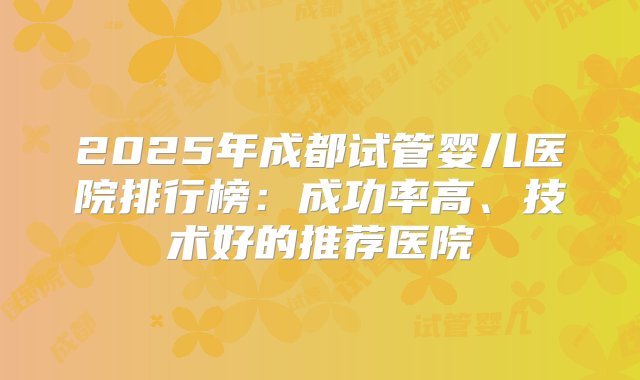 2025年成都试管婴儿医院排行榜：成功率高、技术好的推荐医院