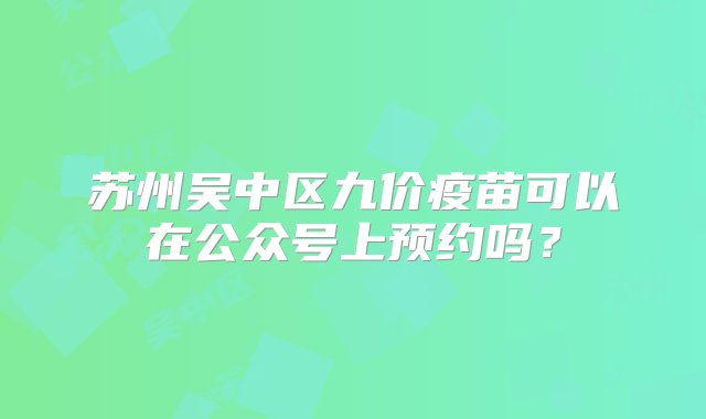 苏州吴中区九价疫苗可以在公众号上预约吗？