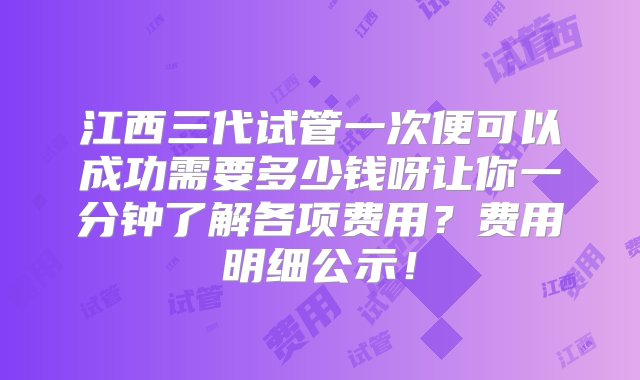 江西三代试管一次便可以成功需要多少钱呀让你一分钟了解各项费用？费用明细公示！