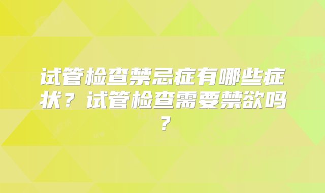 试管检查禁忌症有哪些症状？试管检查需要禁欲吗？