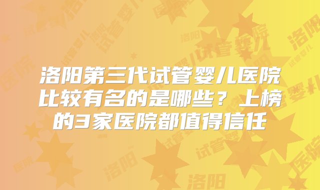 洛阳第三代试管婴儿医院比较有名的是哪些？上榜的3家医院都值得信任