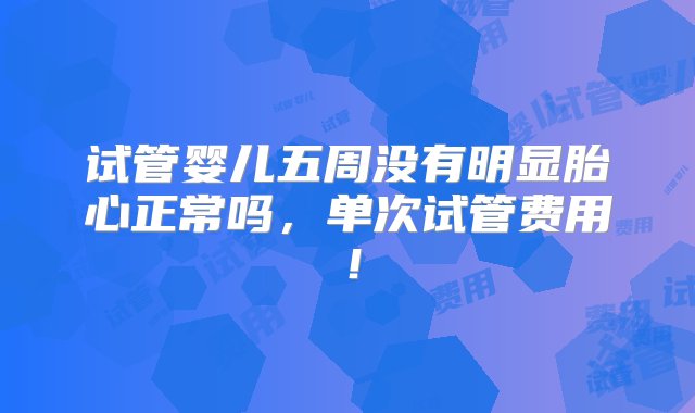 试管婴儿五周没有明显胎心正常吗，单次试管费用！