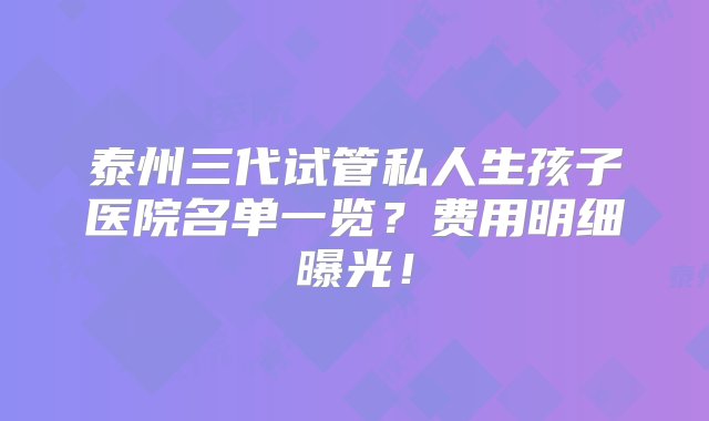 泰州三代试管私人生孩子医院名单一览？费用明细曝光！