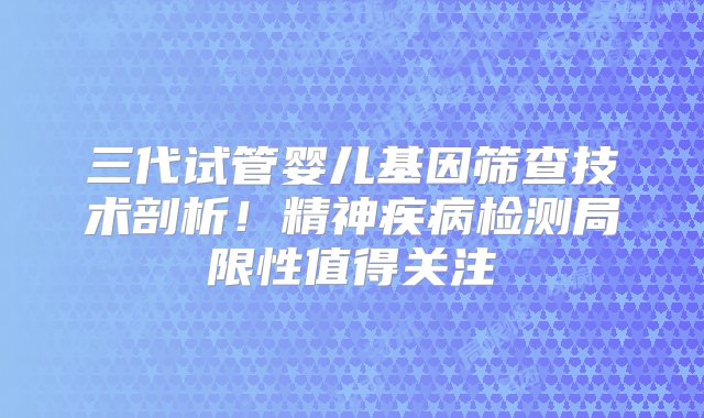 三代试管婴儿基因筛查技术剖析！精神疾病检测局限性值得关注