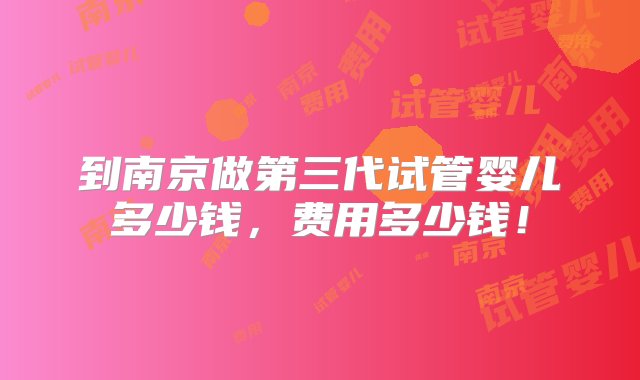 到南京做第三代试管婴儿多少钱，费用多少钱！