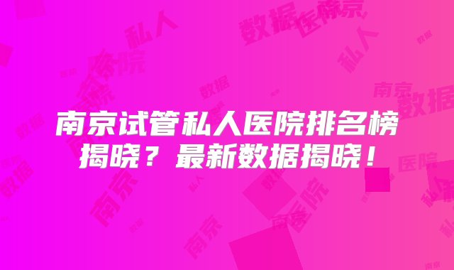 南京试管私人医院排名榜揭晓？最新数据揭晓！