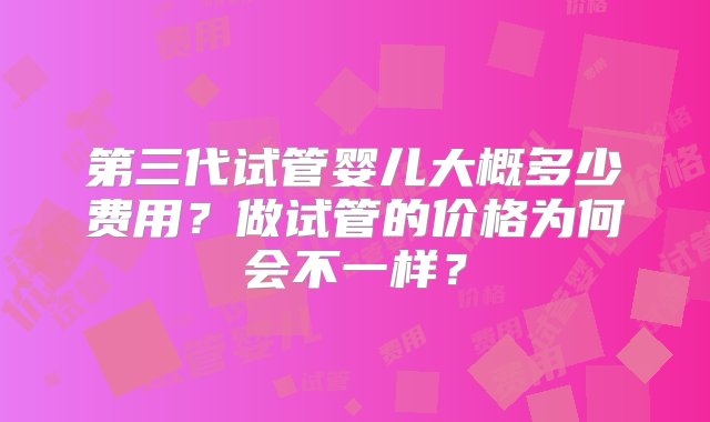 第三代试管婴儿大概多少费用？做试管的价格为何会不一样？