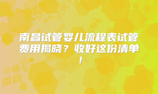 南昌试管婴儿流程表试管费用揭晓？收好这份清单！