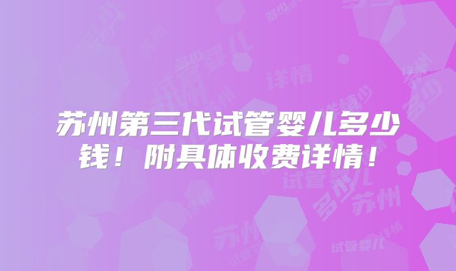 苏州第三代试管婴儿多少钱！附具体收费详情！