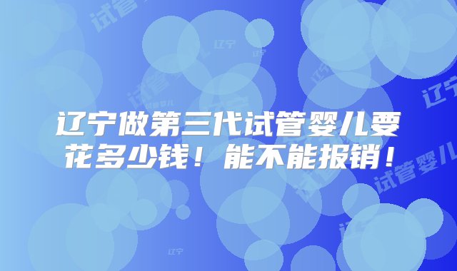 辽宁做第三代试管婴儿要花多少钱！能不能报销！