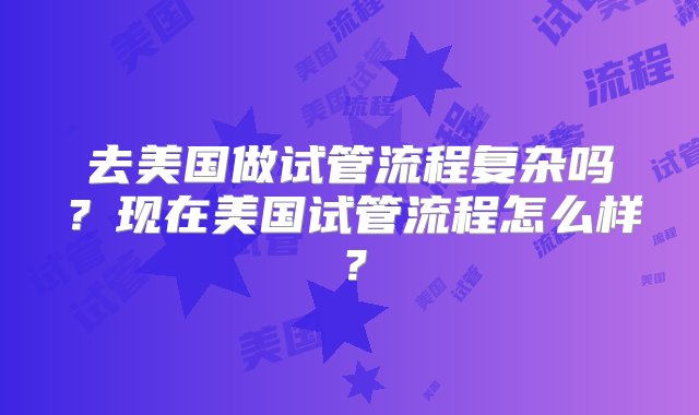 去美国做试管流程复杂吗？现在美国试管流程怎么样？